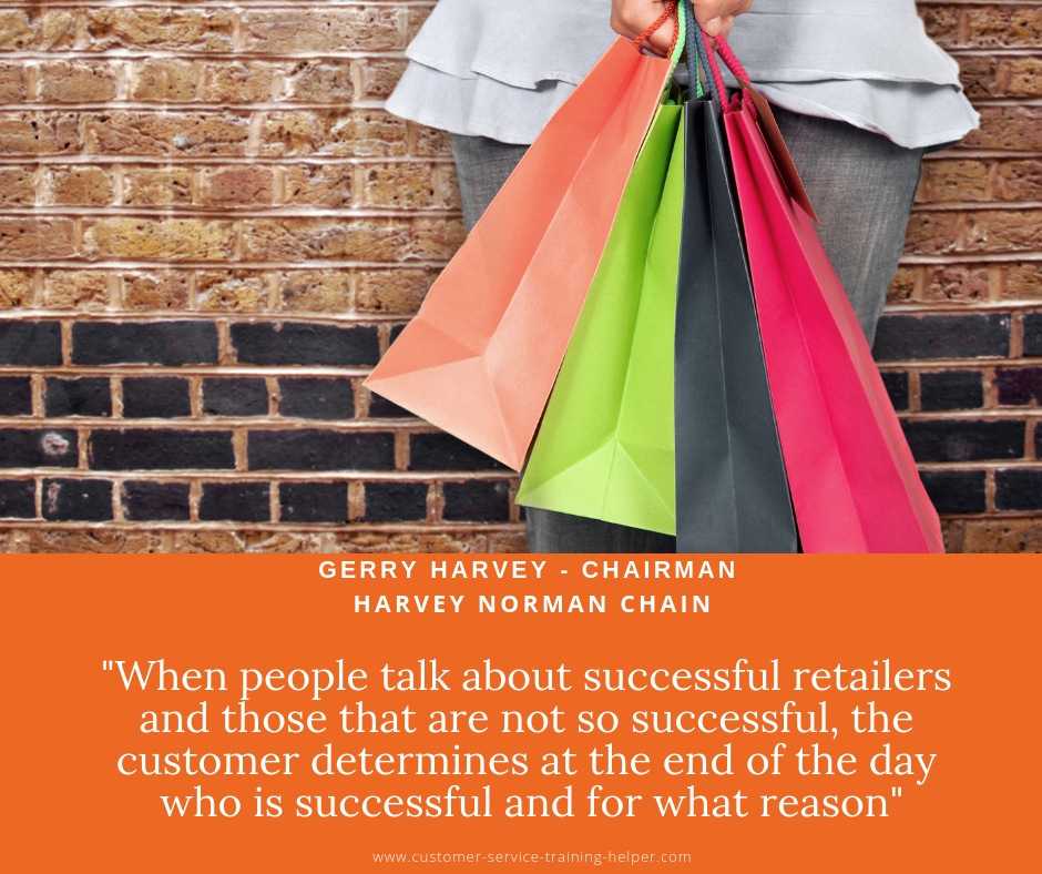 When people talk about successful retailers and those that are not so successful, the customer determines at the end of the day who is successful and for what reason - Gerry Harvey Chairman